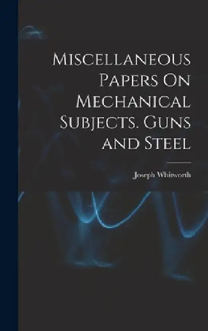 Miscellaneous Papers On Mechanical Subjects. Guns and Steel by Joseph Whitworth