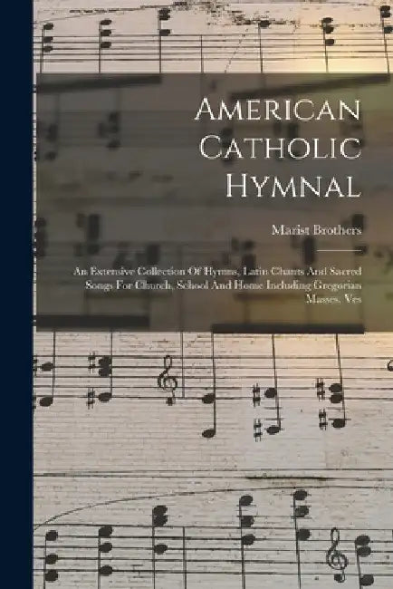 American Catholic Hymnal: An Extensive Collection Of Hymns, Latin Chants And Sacred Songs For Church, School And Home Including Gregorian Masses, Ves by Marist Brothers