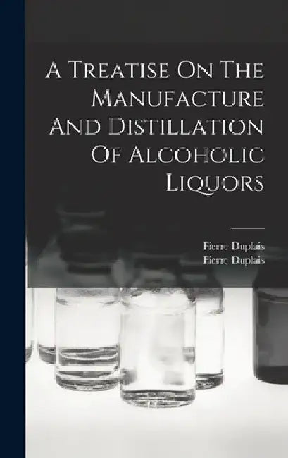 A Treatise On The Manufacture And Distillation Of Alcoholic Liquors by Pierre Duplais