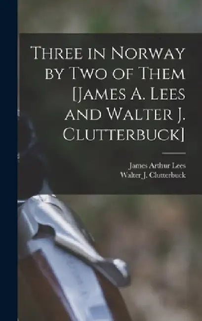 Three in Norway by Two of Them [James A. Lees and Walter J. Clutterbuck] by Walter J. Clutterbuck
