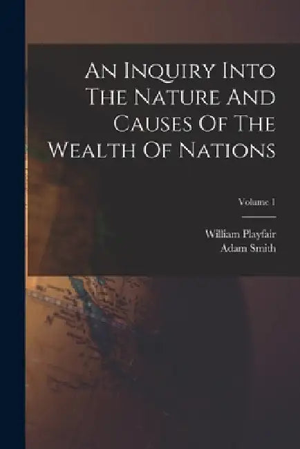 An Inquiry Into The Nature And Causes Of The Wealth Of Nations; Volume 1 by Adam Smith