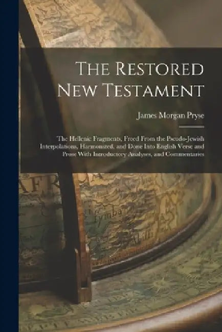 The Restored New Testament: The Hellenic Fragments, Freed From the Pseudo-Jewish Interpolations, Harmonized, and Done Into English Verse and Prose by James Morgan Pryse