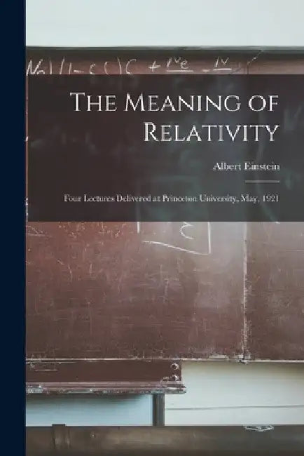 The Meaning of Relativity: Four Lectures Delivered at Princeton University, May, 1921 by Albert Einstein