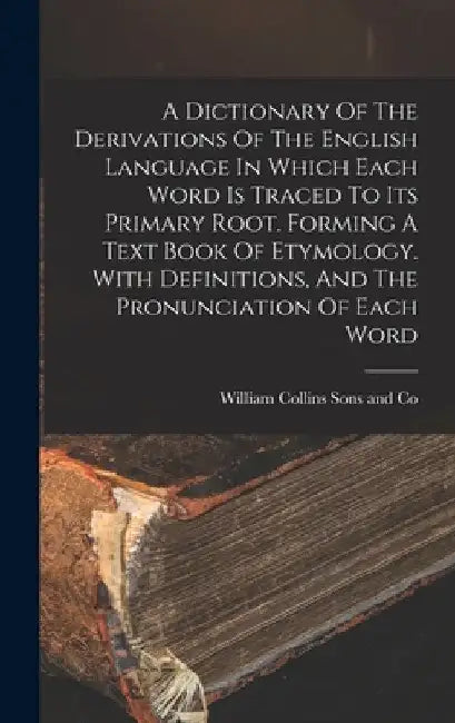 A Dictionary Of The Derivations Of The English Language In Which Each Word Is Traced To Its Primary Root. Forming A Text Book Of Etymology. With Defin by William Collins Sons and Co