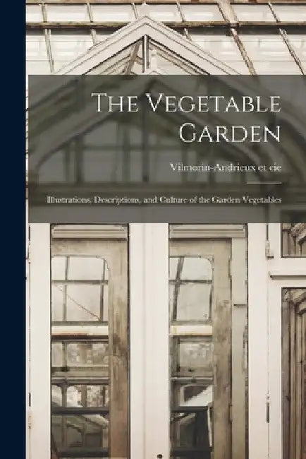 The Vegetable Garden; Illustrations, Descriptions, and Culture of the Garden Vegetables by Vilmorin-Andrieux Et Cie