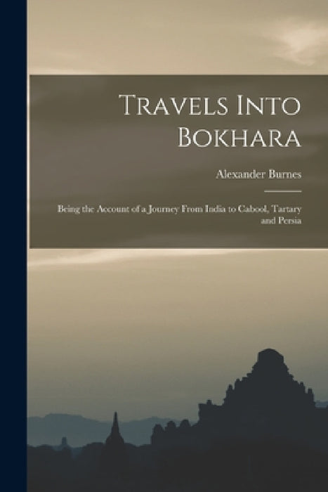 Travels Into Bokhara: Being the Account of a Journey From India to Cabool, Tartary and Persia by Alexander Burnes