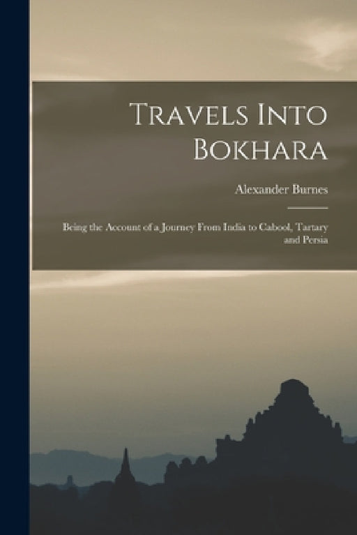 Travels Into Bokhara: Being the Account of a Journey From India to Cabool, Tartary and Persia by Alexander Burnes