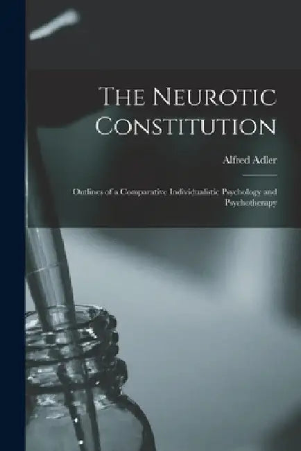 The Neurotic Constitution; Outlines of a Comparative Individualistic Psychology and Psychotherapy by Alfred Adler