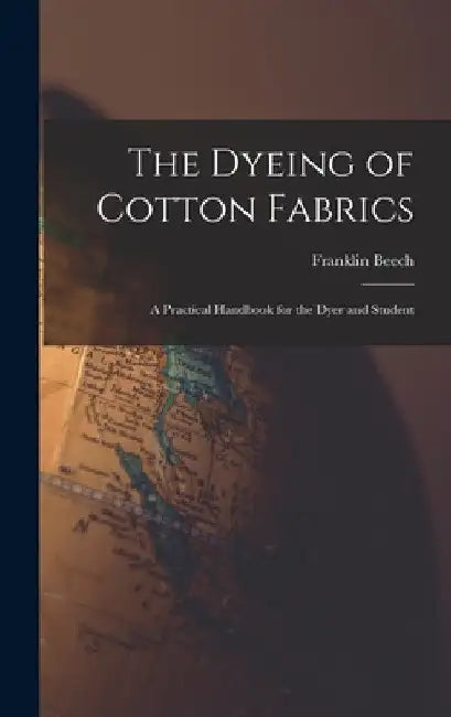 The Dyeing of Cotton Fabrics: A Practical Handbook for the Dyer and Student by Franklin Beech