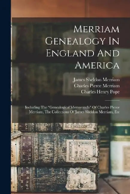 Merriam Genealogy In England And America: Including The "genealogical Memoranda" Of Charles Pierce Merriam, The Collections Of James Sheldon Merriam, by Charles Henry 1841-1918 Pope