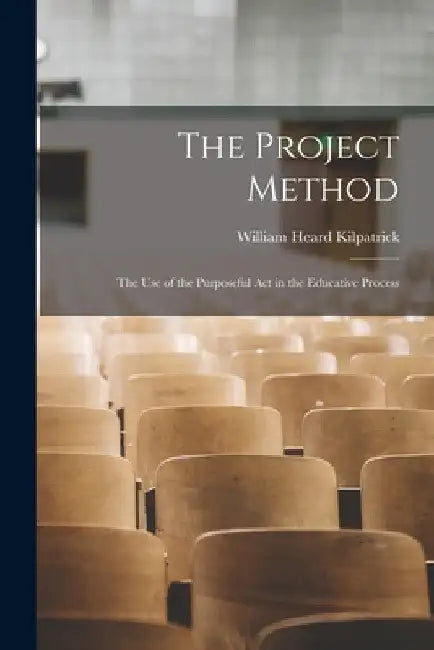 The Project Method: The Use of the Purposeful Act in the Educative Process by William Heard Kilpatrick