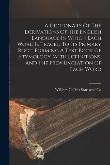 A Dictionary Of The Derivations Of The English Language In Which Each Word Is Traced To Its Primary Root. Forming A Text Book Of Etymology. With Defin by William Collins Sons and Co