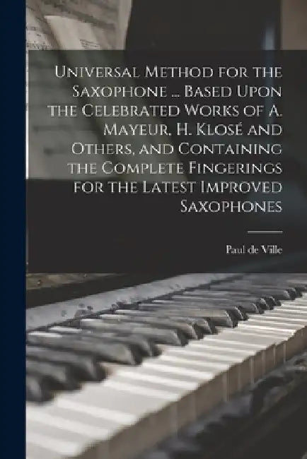 Universal Method for the Saxophone ... Based Upon the Celebrated Works of A. Mayeur, H. Klosé and Others, and Containing the Complete Fingerings for t by Paul De Ville