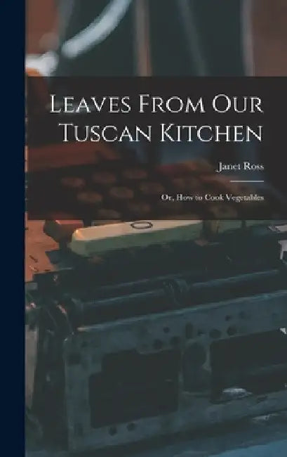 Leaves From Our Tuscan Kitchen: Or, How to Cook Vegetables by Janet Ross