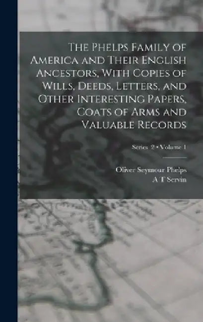 The Phelps Family of America and Their English Ancestors, With Copies of Wills, Deeds, Letters, and Other Interesting Papers, Coats of Arms and Valuab by Oliver Seymour Phelps