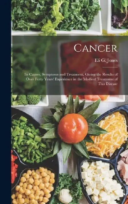 Cancer: Its Causes, Symptoms and Treatment, Giving the Results of Over Forty Years' Experience in the Medical Treatment of This Disease by Eli G. Jones