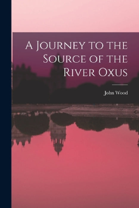 A Journey to the Source of the River Oxus by John Wood