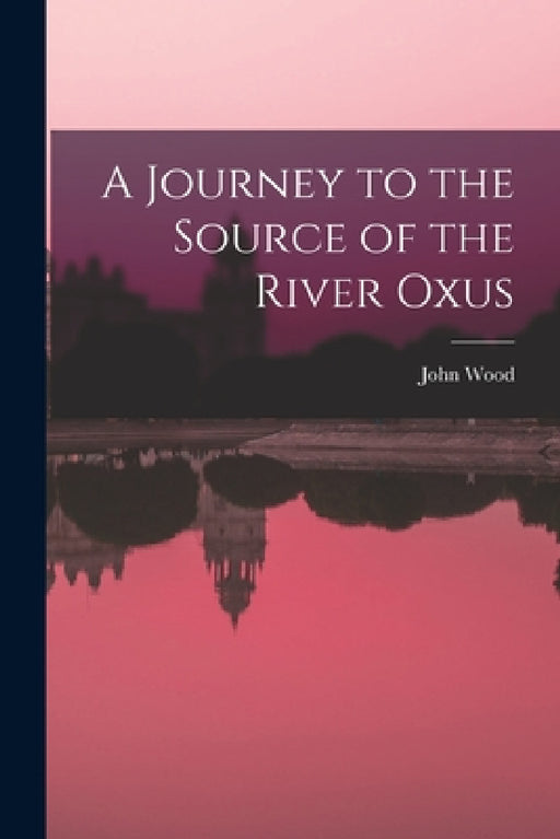 A Journey to the Source of the River Oxus by John Wood