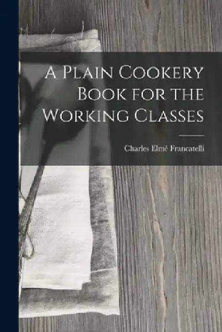 A Plain Cookery Book for the Working Classes by Charles Elmé Francatelli