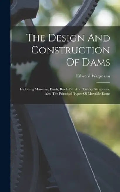 The Design And Construction Of Dams: Including Masonry, Earth, Rock-fill, And Timber Structures, Also The Principal Types Of Movable Dams by Edward Wegmann