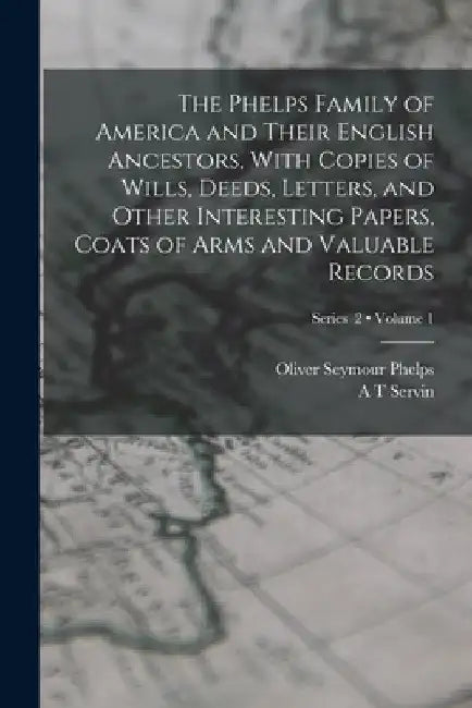 The Phelps Family of America and Their English Ancestors, With Copies of Wills, Deeds, Letters, and Other Interesting Papers, Coats of Arms and Valuab by Oliver Seymour Phelps