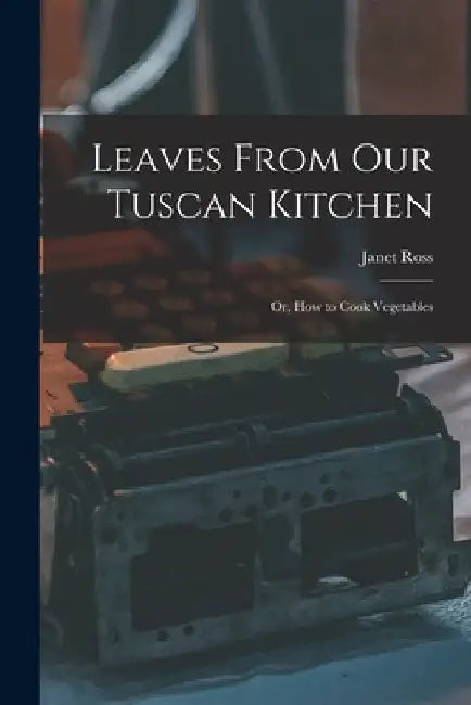 Leaves From Our Tuscan Kitchen: Or, How to Cook Vegetables by Janet Ross