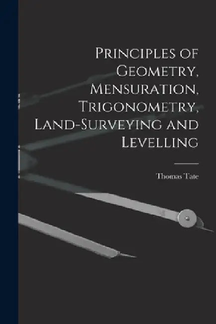 Principles of Geometry, Mensuration, Trigonometry, Land-Surveying and Levelling by Thomas Tate