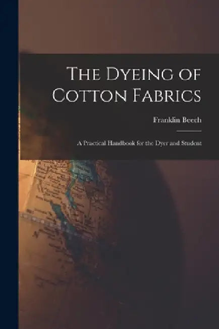 The Dyeing of Cotton Fabrics: A Practical Handbook for the Dyer and Student by Franklin Beech