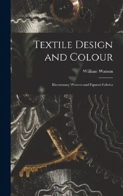 Textile Design and Colour: Elementary Weaves and Figured Fabrics by William Watson