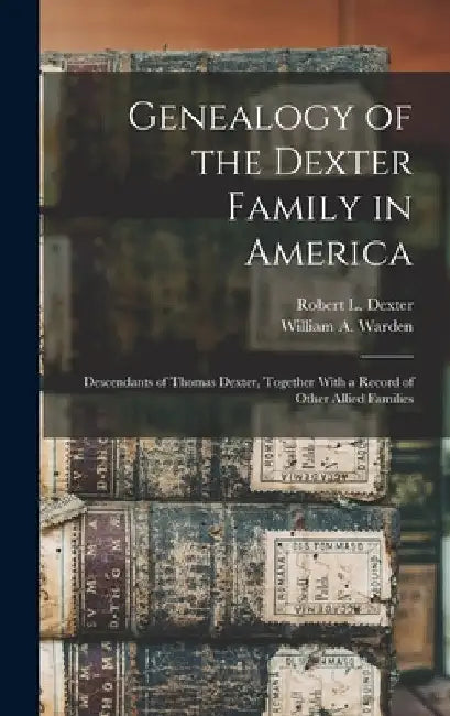 Genealogy of the Dexter Family in America; Descendants of Thomas Dexter, Together With a Record of Other Allied Families by William A. B. 1852 Warden