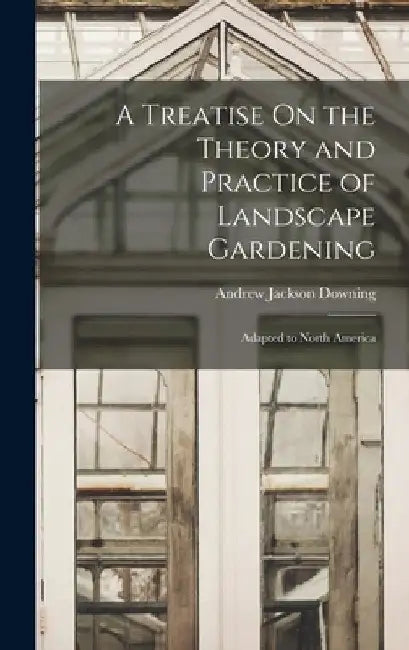 A Treatise On the Theory and Practice of Landscape Gardening: Adapted to North America by Andrew Jackson Downing