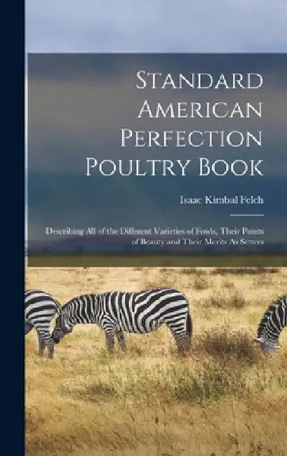 Standard American Perfection Poultry Book: Describing All of the Different Varieties of Fowls, Their Points of Beauty and Their Merits As Setters by Isaac Kimbal Felch