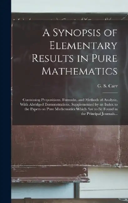 A Synopsis of Elementary Results in Pure Mathematics: Containing Propositions, Formulæ, and Methods of Analysis, With Abridged Demonstrations. Supplem by G. S. (George Shoobridge) B. 1. Carr