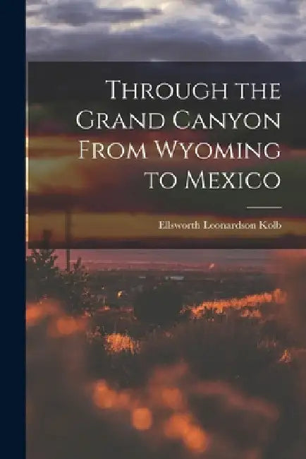 Through the Grand Canyon From Wyoming to Mexico by Ellsworth Leonardson Kolb