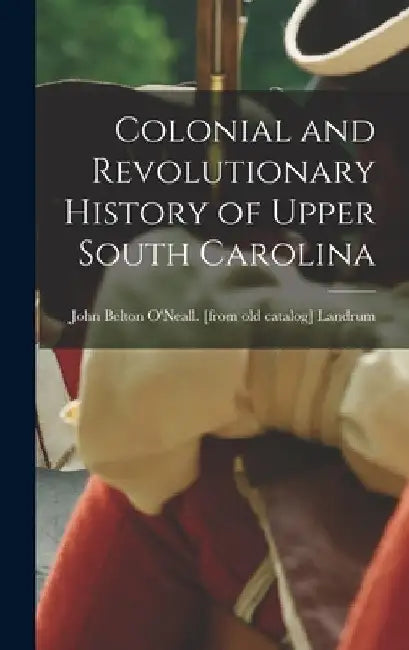 Colonial and Revolutionary History of Upper South Carolina by John Belton O'Neall Landrum