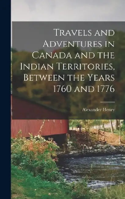 Travels and Adventures in Canada and the Indian Territories, Between the Years 1760 and 1776 by Alexander Henry