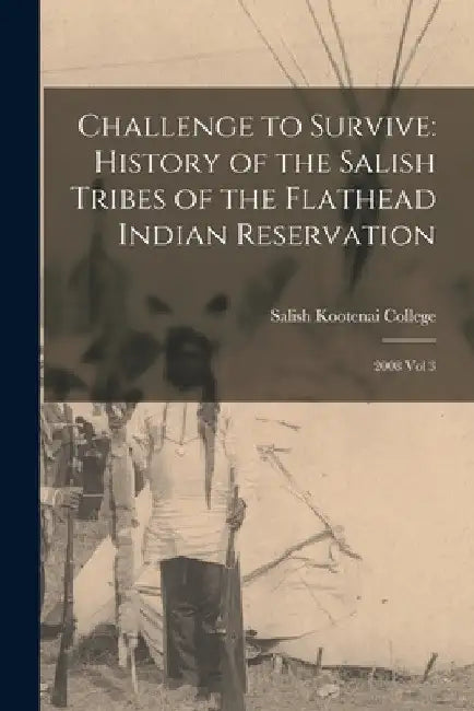 Challenge to Survive: History of the Salish Tribes of the Flathead Indian Reservation: 2008 Vol 3 by Salish Kootenai College
