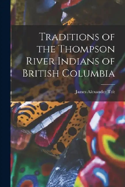 Traditions of the Thompson River Indians of British Columbia by Teit James Alexander