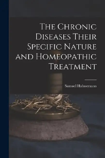 The Chronic Diseases Their Specific Nature and Homeopathic Treatment by Samuel Hahnemann