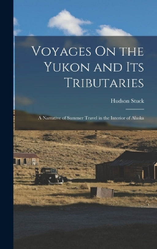 Voyages On the Yukon and Its Tributaries: A Narrative of Summer Travel in the Interior of Alaska by Hudson Stuck