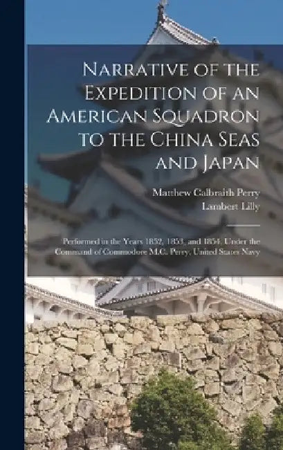 Narrative of the Expedition of an American Squadron to the China Seas and Japan: Performed in the Years 1852, 1853, and 1854, Under the Command of Com by Matthew Calbraith Perry