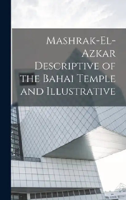 Mashrak-el-Azkar Descriptive of the Bahai Temple and Illustrative by Anonymous
