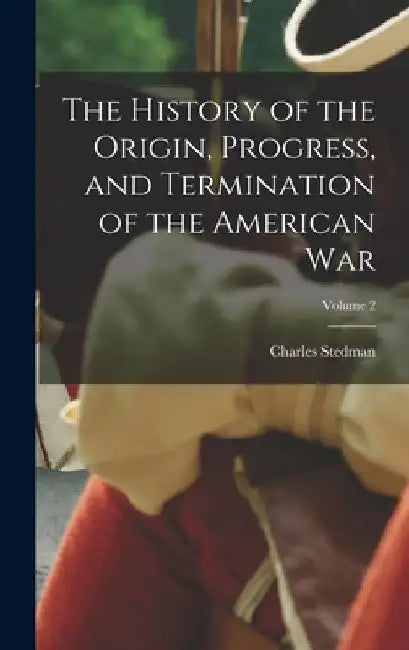 The History of the Origin, Progress, and Termination of the American War; Volume 2 by Charles Stedman