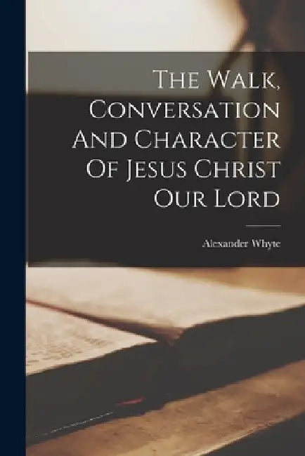 The Walk, Conversation And Character Of Jesus Christ Our Lord by Alexander Whyte