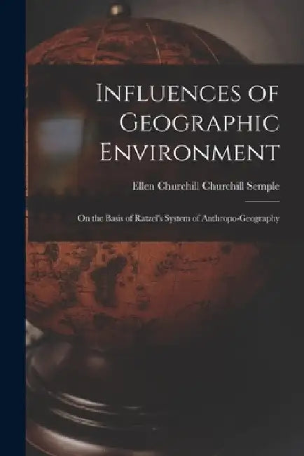 Influences of Geographic Environment: On the Basis of Ratzel's System of Anthropo-Geography by Ellen Churchill Churchill Semple