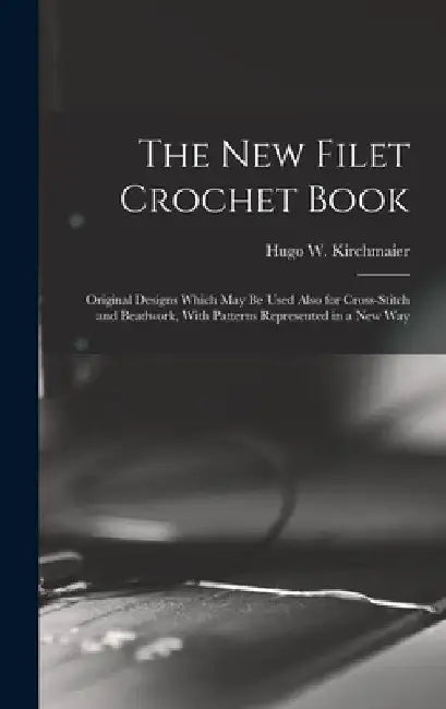 The new Filet Crochet Book; Original Designs Which may be Used Also for Cross-stitch and Beadwork, With Patterns Represented in a new Way by Hugo W. (Hugo William) B. Kirchmaier