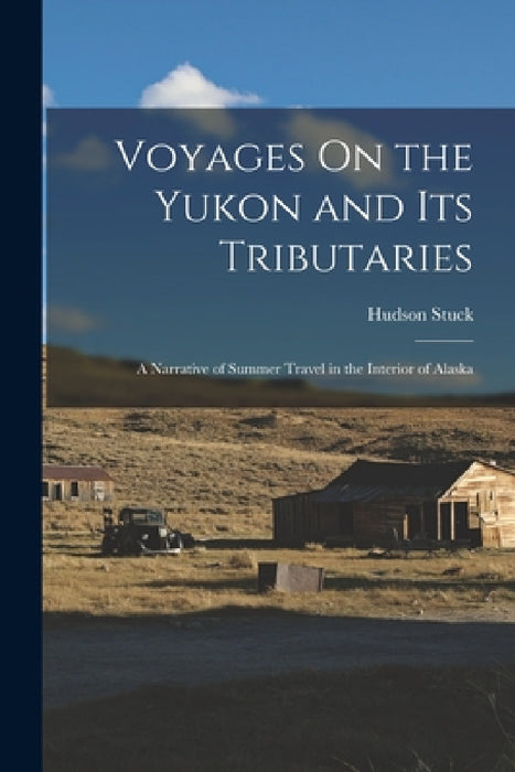 Voyages On the Yukon and Its Tributaries: A Narrative of Summer Travel in the Interior of Alaska by Hudson Stuck