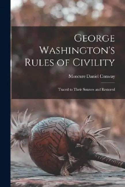 George Washington's Rules of Civility: Traced to their Sources and Restored by Moncure Daniel Conway