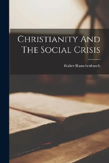 Christianity And The Social Crisis by Walter Rauschenbusch