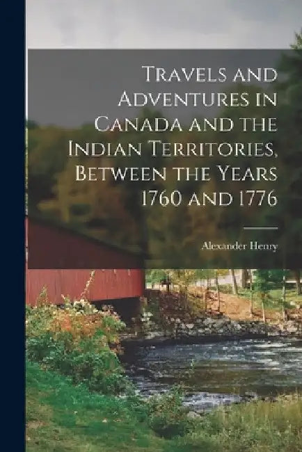 Travels and Adventures in Canada and the Indian Territories, Between the Years 1760 and 1776 by Alexander Henry